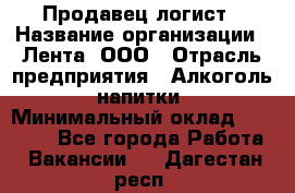 Продавец-логист › Название организации ­ Лента, ООО › Отрасль предприятия ­ Алкоголь, напитки › Минимальный оклад ­ 35 000 - Все города Работа » Вакансии   . Дагестан респ.